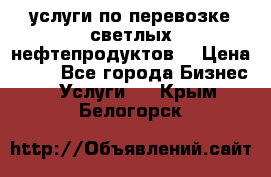 услуги по перевозке светлых нефтепродуктов  › Цена ­ 30 - Все города Бизнес » Услуги   . Крым,Белогорск